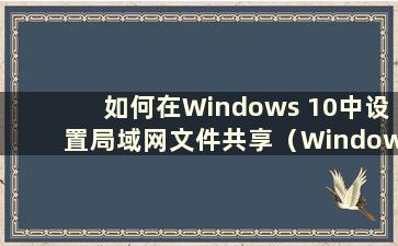 如何在Windows 10中设置局域网文件共享（Windows 10局域网文件共享）